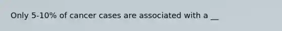 Only 5-10% of cancer cases are associated with a __