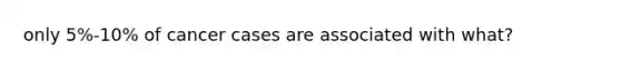 only 5%-10% of cancer cases are associated with what?