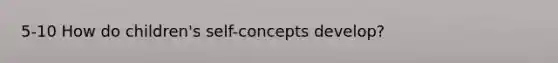 5-10 How do children's self-concepts develop?