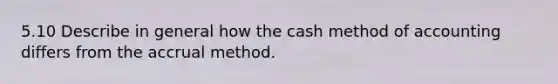 5.10 Describe in general how the cash method of accounting differs from the accrual method.