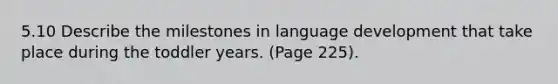 5.10 Describe the milestones in language development that take place during the toddler years. (Page 225).