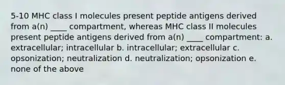 5-10 MHC class I molecules present peptide antigens derived from a(n) ____ compartment, whereas MHC class II molecules present peptide antigens derived from a(n) ____ compartment: a. extracellular; intracellular b. intracellular; extracellular c. opsonization; neutralization d. neutralization; opsonization e. none of the above