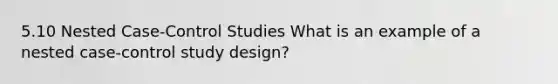 5.10 Nested Case-Control Studies What is an example of a nested case-control study design?