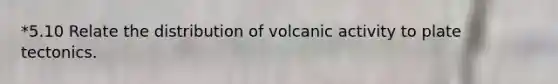 *5.10 Relate the distribution of volcanic activity to plate tectonics.