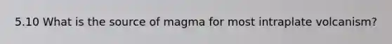 5.10 What is the source of magma for most intraplate volcanism?