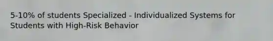 5-10% of students Specialized - Individualized Systems for Students with High-Risk Behavior