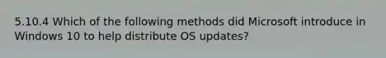 5.10.4 Which of the following methods did Microsoft introduce in Windows 10 to help distribute OS updates?