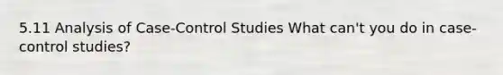 5.11 Analysis of Case-Control Studies What can't you do in case-control studies?