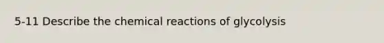 5-11 Describe the chemical reactions of glycolysis