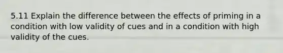 5.11 Explain the difference between the effects of priming in a condition with low validity of cues and in a condition with high validity of the cues.