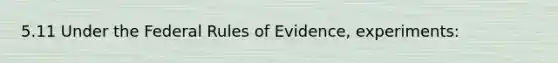 5.11 Under the Federal Rules of Evidence, experiments: