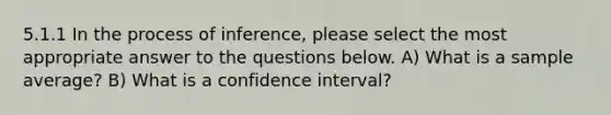 5.1.1 In the process of inference, please select the most appropriate answer to the questions below. A) What is a sample average? B) What is a confidence interval?