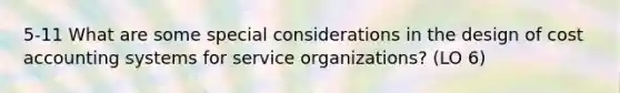 5-11 What are some special considerations in the design of cost accounting systems for service organizations? (LO 6)