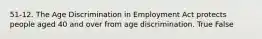 51-12. The Age Discrimination in Employment Act protects people aged 40 and over from age discrimination. True False