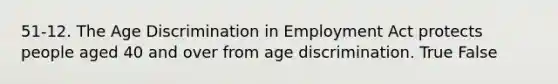 51-12. The Age Discrimination in Employment Act protects people aged 40 and over from age discrimination. True False