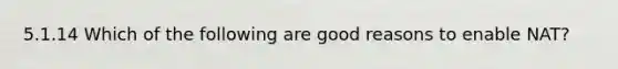 5.1.14 Which of the following are good reasons to enable NAT?