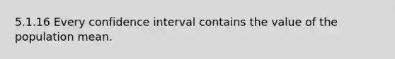 5.1.16 Every confidence interval contains the value of the population mean.