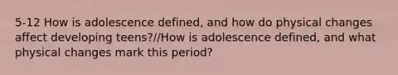 5-12 How is adolescence defined, and how do physical changes affect developing teens?/How is adolescence defined, and what physical changes mark this period?