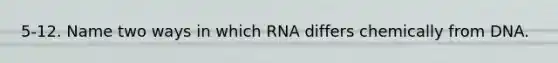 5-12. Name two ways in which RNA differs chemically from DNA.