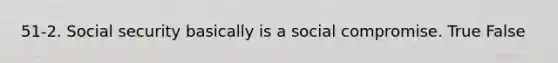 51-2. Social security basically is a social compromise. True False