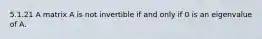 5.1.21 A matrix A is not invertible if and only if 0 is an eigenvalue of A.