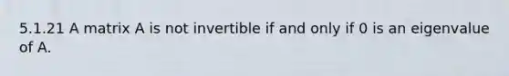 5.1.21 A matrix A is not invertible if and only if 0 is an eigenvalue of A.