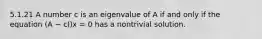 5.1.21 A number c is an eigenvalue of A if and only if the equation (A − cI)x = 0 has a nontrivial solution.