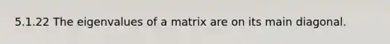 5.1.22 The eigenvalues of a matrix are on its main diagonal.