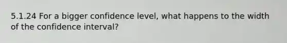 5.1.24 For a bigger confidence level, what happens to the width of the confidence interval?