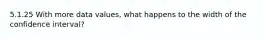 5.1.25 With more data values, what happens to the width of the confidence interval?