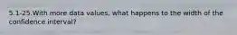 5.1-25.With more data values, what happens to the width of the confidence interval?
