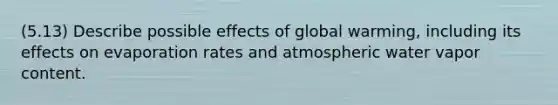 (5.13) Describe possible effects of global warming, including its effects on evaporation rates and atmospheric water vapor content.