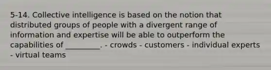 5-14. Collective intelligence is based on the notion that distributed groups of people with a divergent range of information and expertise will be able to outperform the capabilities of _________. - crowds - customers - individual experts - virtual teams