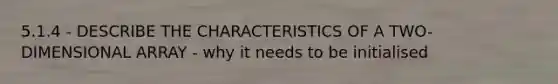 5.1.4 - DESCRIBE THE CHARACTERISTICS OF A TWO-DIMENSIONAL ARRAY - why it needs to be initialised