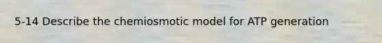 5-14 Describe the chemiosmotic model for ATP generation