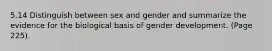 5.14 Distinguish between sex and gender and summarize the evidence for the biological basis of gender development. (Page 225).