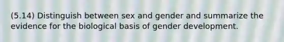 (5.14) Distinguish between sex and gender and summarize the evidence for the biological basis of gender development.