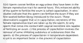 514) Sperm cannot fertilize an egg unless they have been in the female reproductive tract for several hours. This enhanced ability of the sperm to fertilize the ovum is called capacitation. In vitro studies indicate that the sperm can fertilize the ovum if they are first washed before being introduced to the ovum. These observations suggest that a) in capacitation, secretions of the female reproductive tract are taken up by the sperm. b) only sperm that come into contact with vaginal secretions are capable of fertilizing an ovum. c) the process of capacitation involves the removal of some inhibiting substance or substances from the sperm. d) the process of capacitation is temperature-dependent. e) pH is an important factor in the process of capacitation.