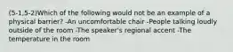 (5-1,5-2)Which of the following would not be an example of a physical barrier? -An uncomfortable chair -People talking loudly outside of the room -The speaker's regional accent -The temperature in the room