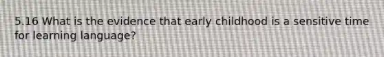 5.16 What is the evidence that early childhood is a sensitive time for learning language?