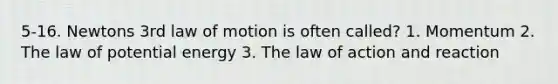 5-16. Newtons 3rd law of motion is often called? 1. Momentum 2. The law of potential energy 3. The law of action and reaction