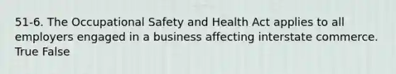 51-6. The Occupational Safety and Health Act applies to all employers engaged in a business affecting interstate commerce. True False