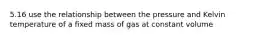 5.16 use the relationship between the pressure and Kelvin temperature of a fixed mass of gas at constant volume