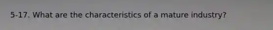 5-17. What are the characteristics of a mature industry?