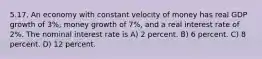 5.17. An economy with constant velocity of money has real GDP growth of 3%, money growth of 7%, and a real interest rate of 2%. The nominal interest rate is A) 2 percent. B) 6 percent. C) 8 percent. D) 12 percent.