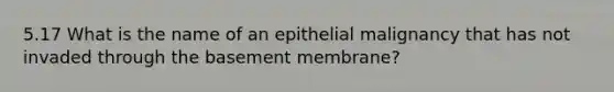 5.17 What is the name of an epithelial malignancy that has not invaded through the basement membrane?