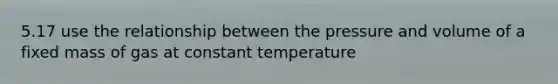 5.17 use the relationship between the pressure and volume of a fixed mass of gas at constant temperature