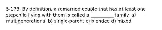 5-173. By definition, a remarried couple that has at least one stepchild living with them is called a __________ family. a) multigenerational b) single-parent c) blended d) mixed