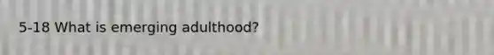 5-18 What is emerging adulthood?