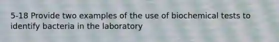 5-18 Provide two examples of the use of biochemical tests to identify bacteria in the laboratory